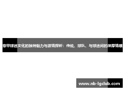 意甲球迷文化的独特魅力与激情探析：传统、球队、与球迷间的深厚情感