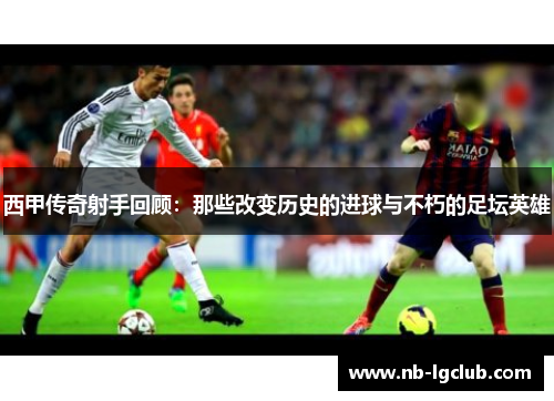 西甲传奇射手回顾：那些改变历史的进球与不朽的足坛英雄