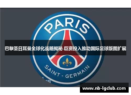 巴黎圣日耳曼全球化战略揭秘 巨资投入推动国际足球版图扩展