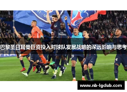 巴黎圣日耳曼巨资投入对球队发展战略的深远影响与思考