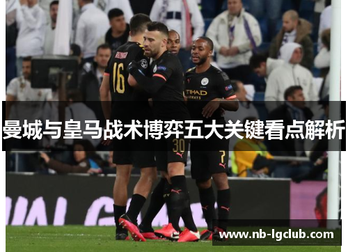 曼城与皇马战术博弈五大关键看点解析