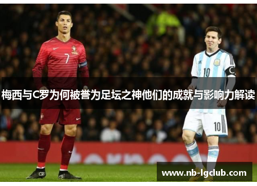 梅西与C罗为何被誉为足坛之神他们的成就与影响力解读