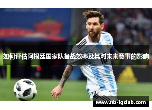如何评估阿根廷国家队备战效率及其对未来赛事的影响