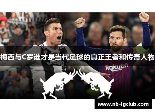 梅西与C罗谁才是当代足球的真正王者和传奇人物