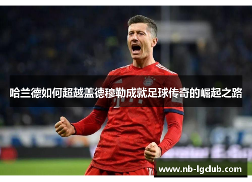 哈兰德如何超越盖德穆勒成就足球传奇的崛起之路