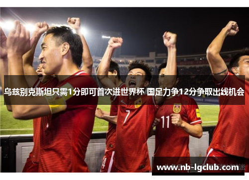 乌兹别克斯坦只需1分即可首次进世界杯 国足力争12分争取出线机会