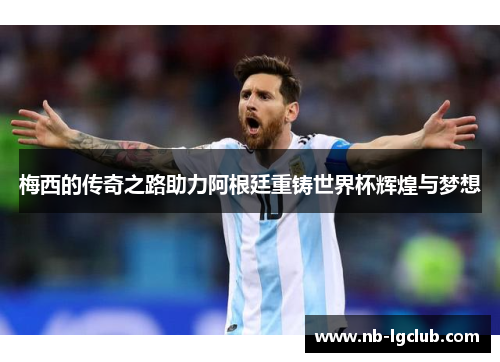 梅西的传奇之路助力阿根廷重铸世界杯辉煌与梦想