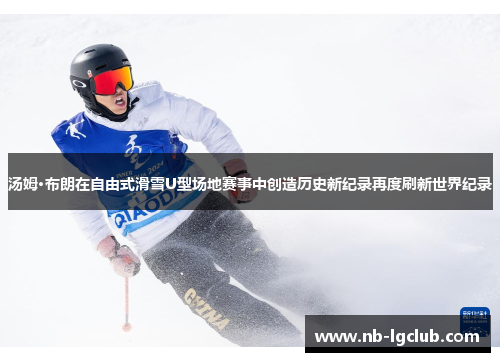 汤姆·布朗在自由式滑雪U型场地赛事中创造历史新纪录再度刷新世界纪录