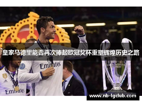 皇家马德里能否再次捧起欧冠奖杯重塑辉煌历史之路