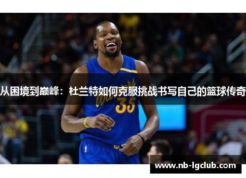 从困境到巅峰：杜兰特如何克服挑战书写自己的篮球传奇