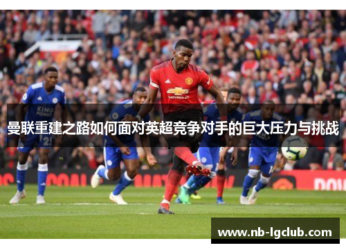 曼联重建之路如何面对英超竞争对手的巨大压力与挑战