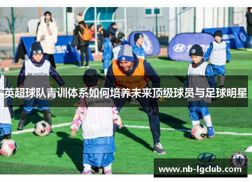 英超球队青训体系如何培养未来顶级球员与足球明星