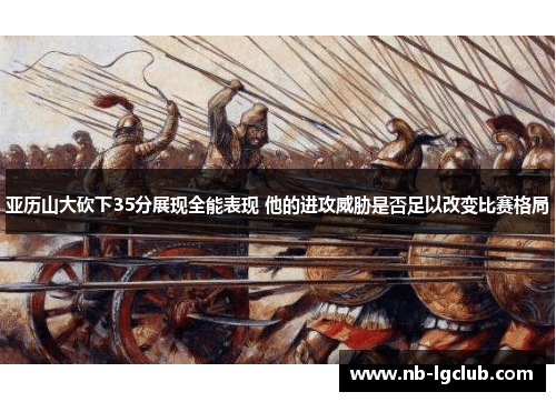 亚历山大砍下35分展现全能表现 他的进攻威胁是否足以改变比赛格局