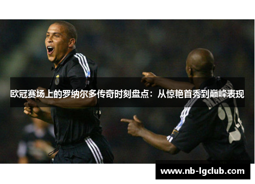 欧冠赛场上的罗纳尔多传奇时刻盘点：从惊艳首秀到巅峰表现