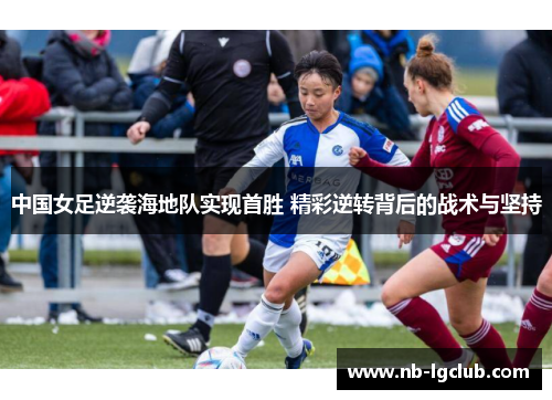 中国女足逆袭海地队实现首胜 精彩逆转背后的战术与坚持
