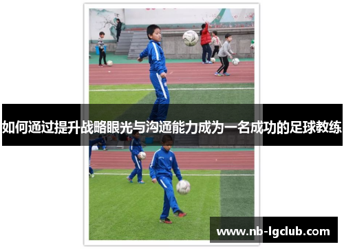 如何通过提升战略眼光与沟通能力成为一名成功的足球教练