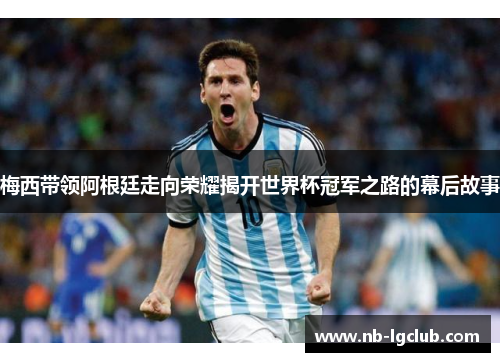 梅西带领阿根廷走向荣耀揭开世界杯冠军之路的幕后故事