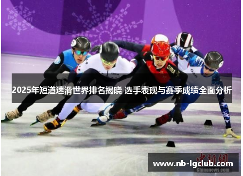 2025年短道速滑世界排名揭晓 选手表现与赛季成绩全面分析