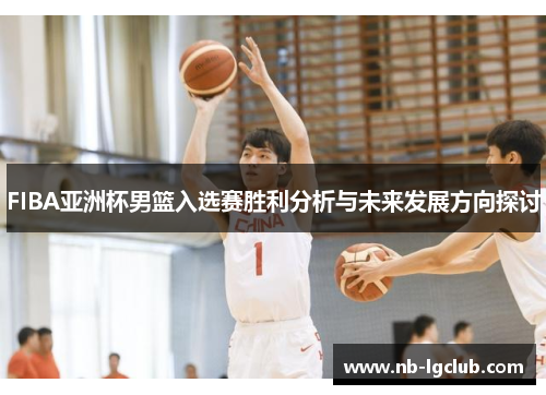 FIBA亚洲杯男篮入选赛胜利分析与未来发展方向探讨