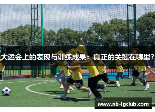 大运会上的表现与训练成果：真正的关键在哪里？