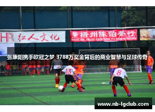 张康阳携手欧冠之梦 3788万奖金背后的商业智慧与足球传奇