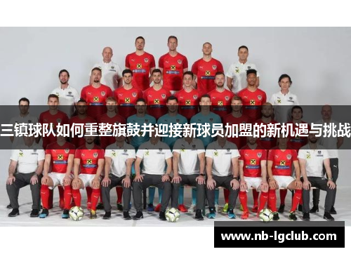 三镇球队如何重整旗鼓并迎接新球员加盟的新机遇与挑战