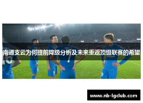 南通支云为何提前降级分析及未来重返顶级联赛的希望