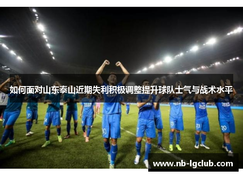 如何面对山东泰山近期失利积极调整提升球队士气与战术水平