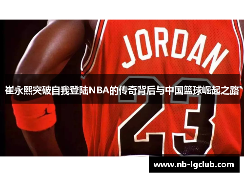 崔永熙突破自我登陆NBA的传奇背后与中国篮球崛起之路