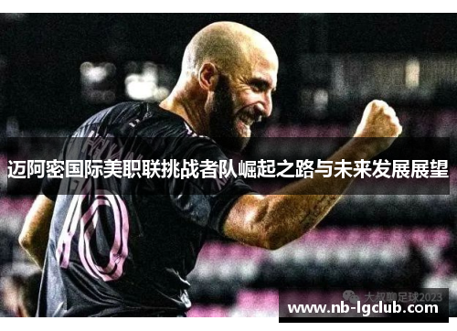 迈阿密国际美职联挑战者队崛起之路与未来发展展望