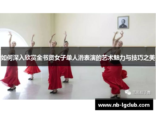 如何深入欣赏金书贤女子单人滑表演的艺术魅力与技巧之美