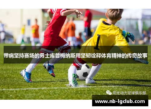 带病坚持赛场的勇士库普梅纳斯用坚韧诠释体育精神的传奇故事