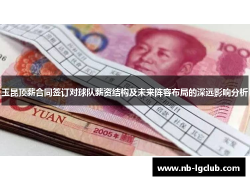玉昆顶薪合同签订对球队薪资结构及未来阵容布局的深远影响分析