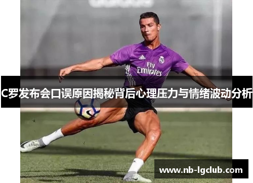 C罗发布会口误原因揭秘背后心理压力与情绪波动分析