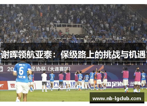 谢晖领航亚泰：保级路上的挑战与机遇