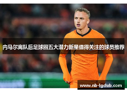 内马尔离队后足球圈五大潜力新星值得关注的球员推荐