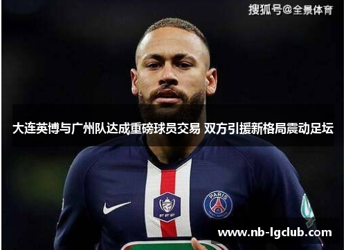 大连英博与广州队达成重磅球员交易 双方引援新格局震动足坛