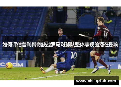 如何评估普利希奇缺战罗马对球队整体表现的潜在影响