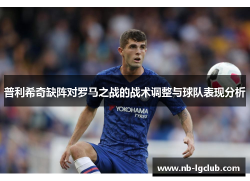 普利希奇缺阵对罗马之战的战术调整与球队表现分析