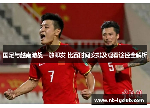 国足与越南激战一触即发 比赛时间安排及观看途径全解析