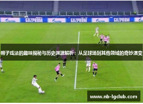 帽子戏法的趣味揭秘与历史渊源解析：从足球场到其他领域的奇妙演变