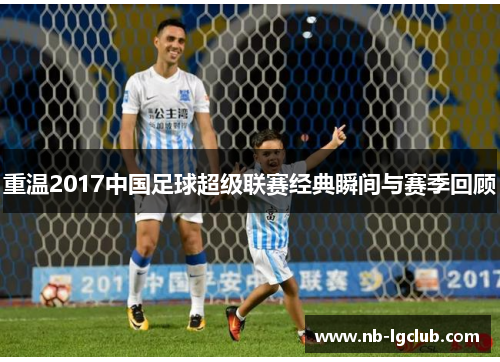 重温2017中国足球超级联赛经典瞬间与赛季回顾