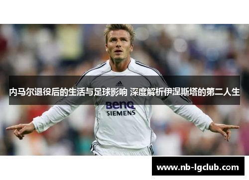 内马尔退役后的生活与足球影响 深度解析伊涅斯塔的第二人生
