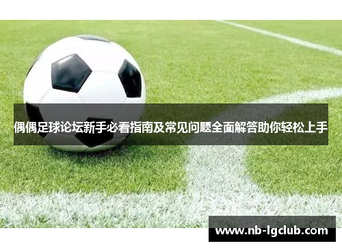 偶偶足球论坛新手必看指南及常见问题全面解答助你轻松上手