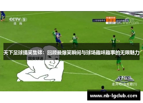 天下足球搞笑集锦：回顾最爆笑瞬间与球场趣味趣事的无限魅力