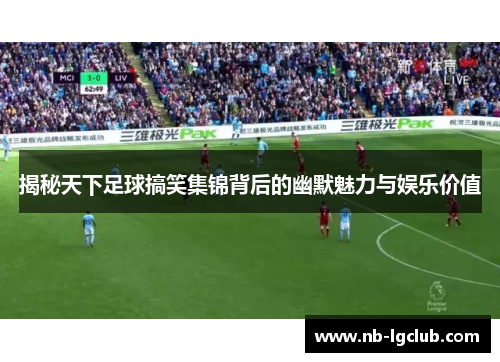 揭秘天下足球搞笑集锦背后的幽默魅力与娱乐价值