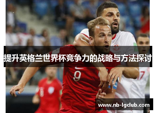 提升英格兰世界杯竞争力的战略与方法探讨