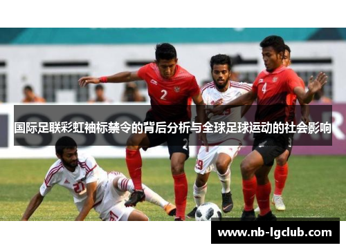 国际足联彩虹袖标禁令的背后分析与全球足球运动的社会影响