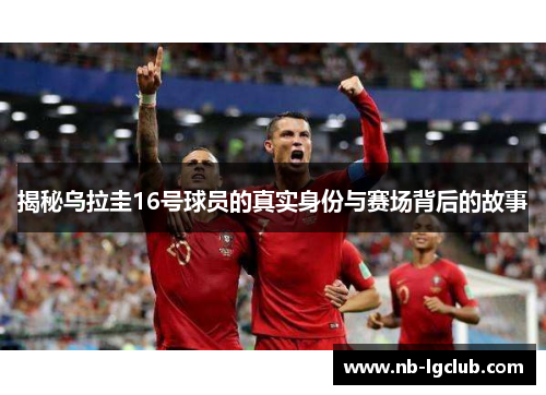 揭秘乌拉圭16号球员的真实身份与赛场背后的故事