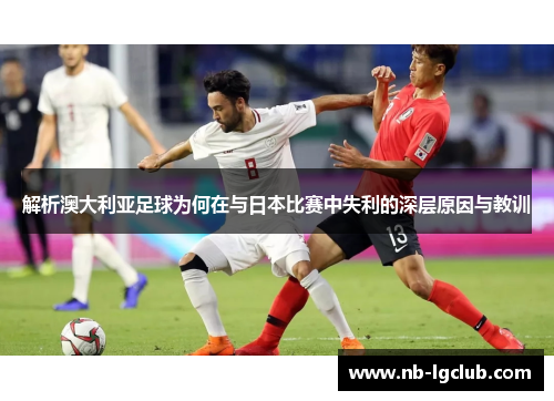 解析澳大利亚足球为何在与日本比赛中失利的深层原因与教训
